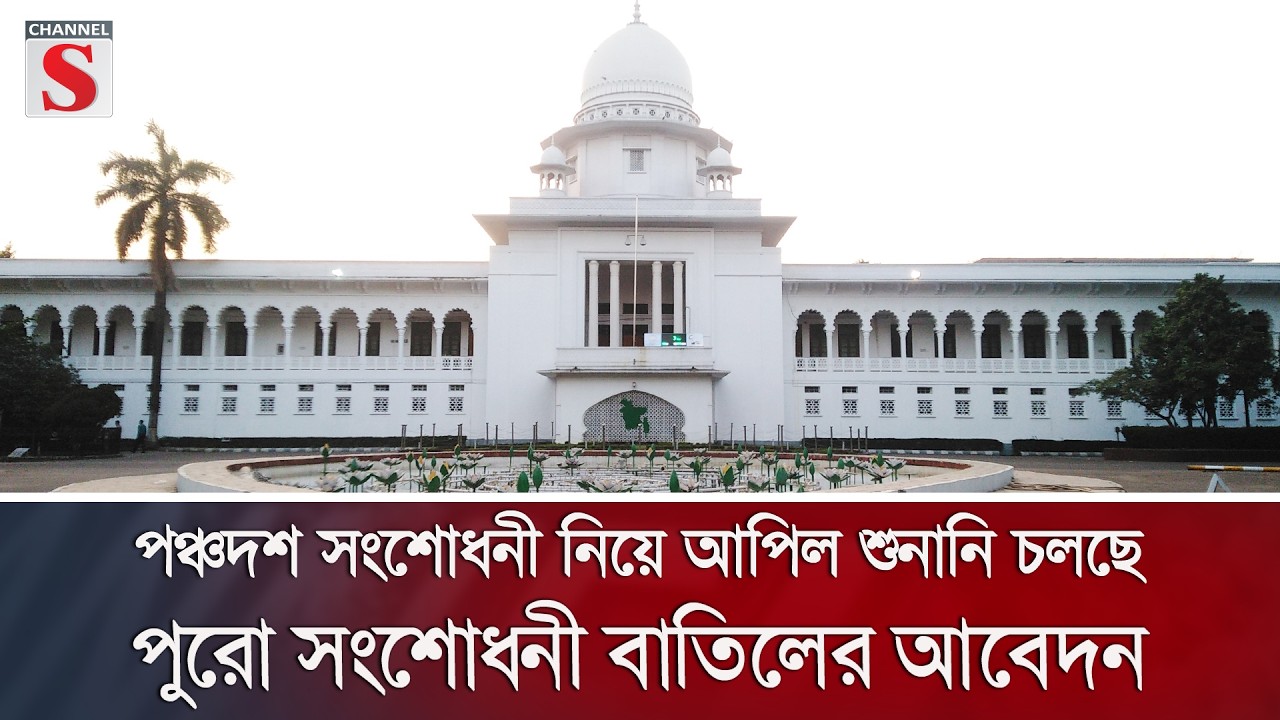 পঞ্চদশ সংশোধনী নিয়ে আপিল শুনানি চলছে, পুরো সংশোধনী বাতিলের আবেদন | Channel S News