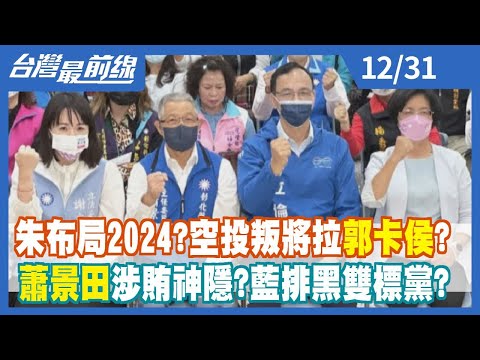 朱布局2024？空投叛將拉郭卡侯？ 蕭景田涉賄神隱？藍排黑雙標黨？【台灣最前線】2022.12.31