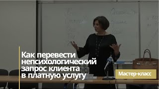 Мастер класс «Как перевести непсихологический запрос клиента в платную психологическую услугу»