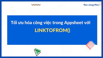 Hướng dẫn tối ưu hóa công việc với hàm LINKTOFORM() - Học Appsheet Online