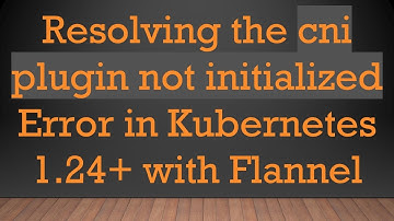 Resolving the cni plugin not initialized Error in Kubernetes 1.24+ with Flannel