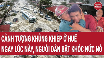 Cảnh tượng khủng khiếp ở Huế ngay lúc này, người dân bật khóc nức nở