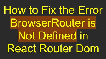 How to Fix the Error BrowserRouter is Not Defined in React Router Dom