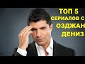 ТОП 5 СЕРИАЛОВ С ОЗДЖАН ДЕНИЗ