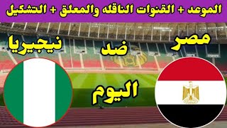 موعد وتوقيت مباراة مصر ونيجيريا اليوم والقنوات الناقله والمعلق والتشكيل