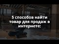 Топ 5 способов найти Товар для продаж и начать свое дело!