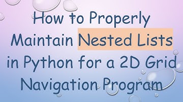 How to Properly Maintain Nested Lists in Python for a 2D Grid Navigation Program