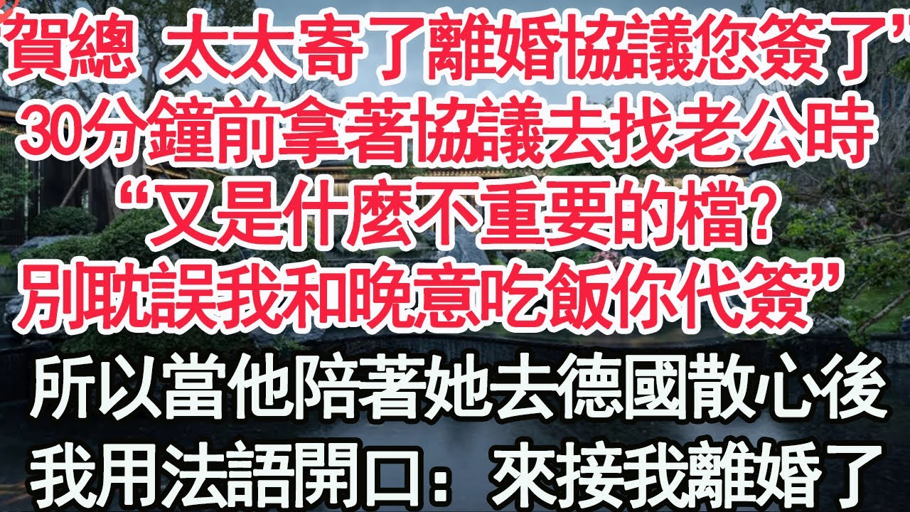 “賀總 太太寄了離婚協議您簽字了”30分鐘前拿著離婚協議去找老公時，“又是什麼不重要的檔？別耽誤我和晚意吃飯你代簽”所以當他陪著她去德國散心後，我用法語開口：來接我離婚了【顧亞男】【高光女主】【爽文】
