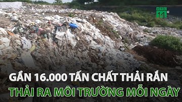 Mỗi ngày, gần 16.000 tấn chất thải rắn ở Hà Nội và TP.HCM thải ra môi trường | VTC14