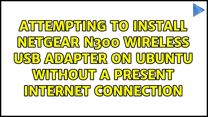 Attempting to install netgear N300 Wireless USB Adapter on Ubuntu without a present internet...