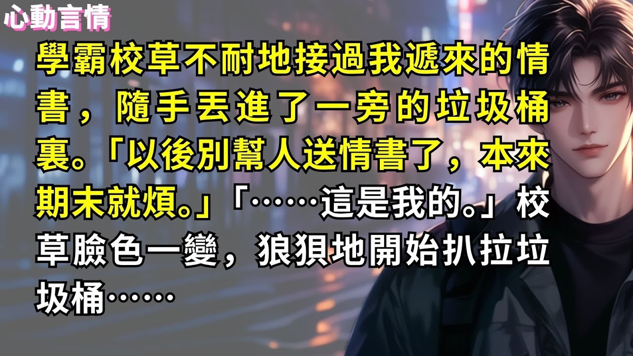 學霸校草不耐地接過我遞來的情書，隨手丟進了一旁的垃圾桶裏。「以後別幫人送情書了，本來期末就煩。」「……這是我的。」校草臉色一變，狼狽地開始扒拉垃圾桶……