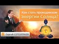 Как стать проводником энергии Солнца? Сергей Серебряков