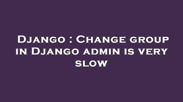 Django : Change group in Django admin is very slow