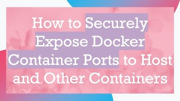 How to Securely Expose Docker Container Ports to Host and Other Containers