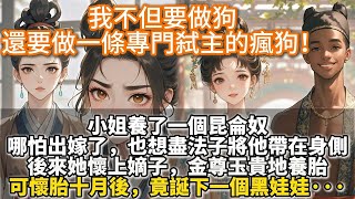 完結復仇爽文:我不但要做狗,還要做一條專門弑主的瘋狗!小姐養了一個昆侖奴。哪怕出嫁了,也想盡法子將他帶在身側。後來她懷上嫡子,金尊玉貴地養胎。可懷胎十月後,竟誕下一個黑娃娃。次日天明,抱出產房的變