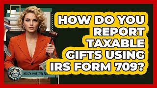 How Do You Report Taxable Gifts Using IRS Form 709? - Wealth and Estate Planners