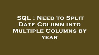 SQL : Need to Split Date Column into Multiple Columns by year