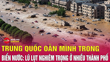 Trung Quốc oằn mình trong biển nước: Mưa kỷ lục gây lũ lụt nghiêm trọng ở nhiều thành phố | Tin24h