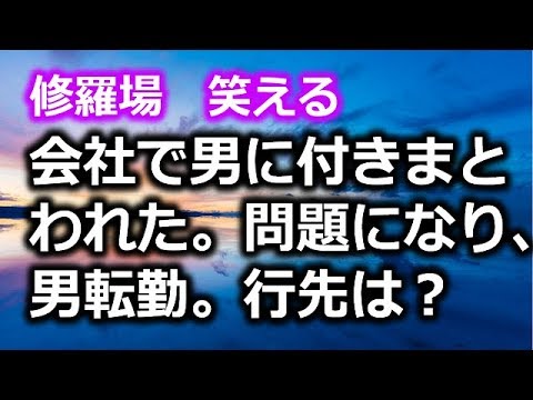 修羅場　笑える　会社で男に付きまとわれた。問題になり、男転勤。行先は？