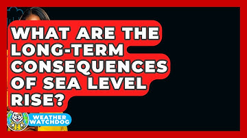 What Are The Long-term Consequences Of Sea Level Rise? - Weather Watchdog