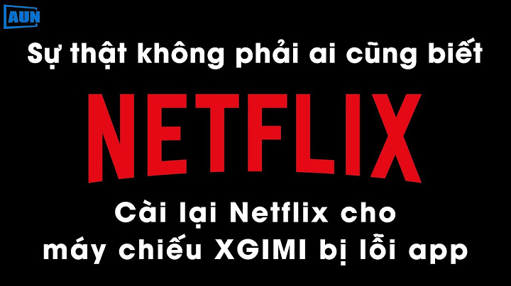 Sự thật về app Netflix không phải ai cũng biết và cách cài Netflix cho máy chiếu Xgimi bị lỗi app