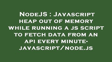 NodeJS : Javascript heap out of memory while running a js script to fetch data from an api every min