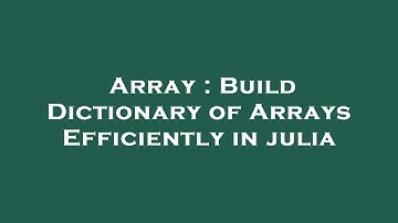 Array : Build Dictionary of Arrays Efficiently in julia