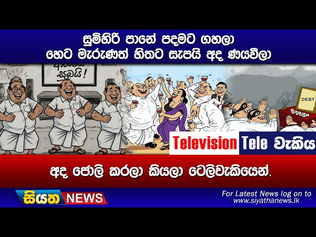සුමිහිරි පානේ පදමට ගහලා හෙට මැරුණත් හිතට සැපයි අද ණයවීලා, අද ජොලි කරලා කියලා ටෙලිවැකියෙන්.
