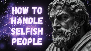 How to Handle Selfish People: Stoic Tactics for Staying Strong