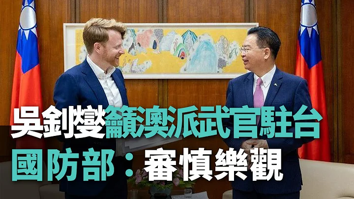 吴钊燮吁澳洲派武官驻台 国防部：审慎乐观【央广新闻】 - 天天要闻