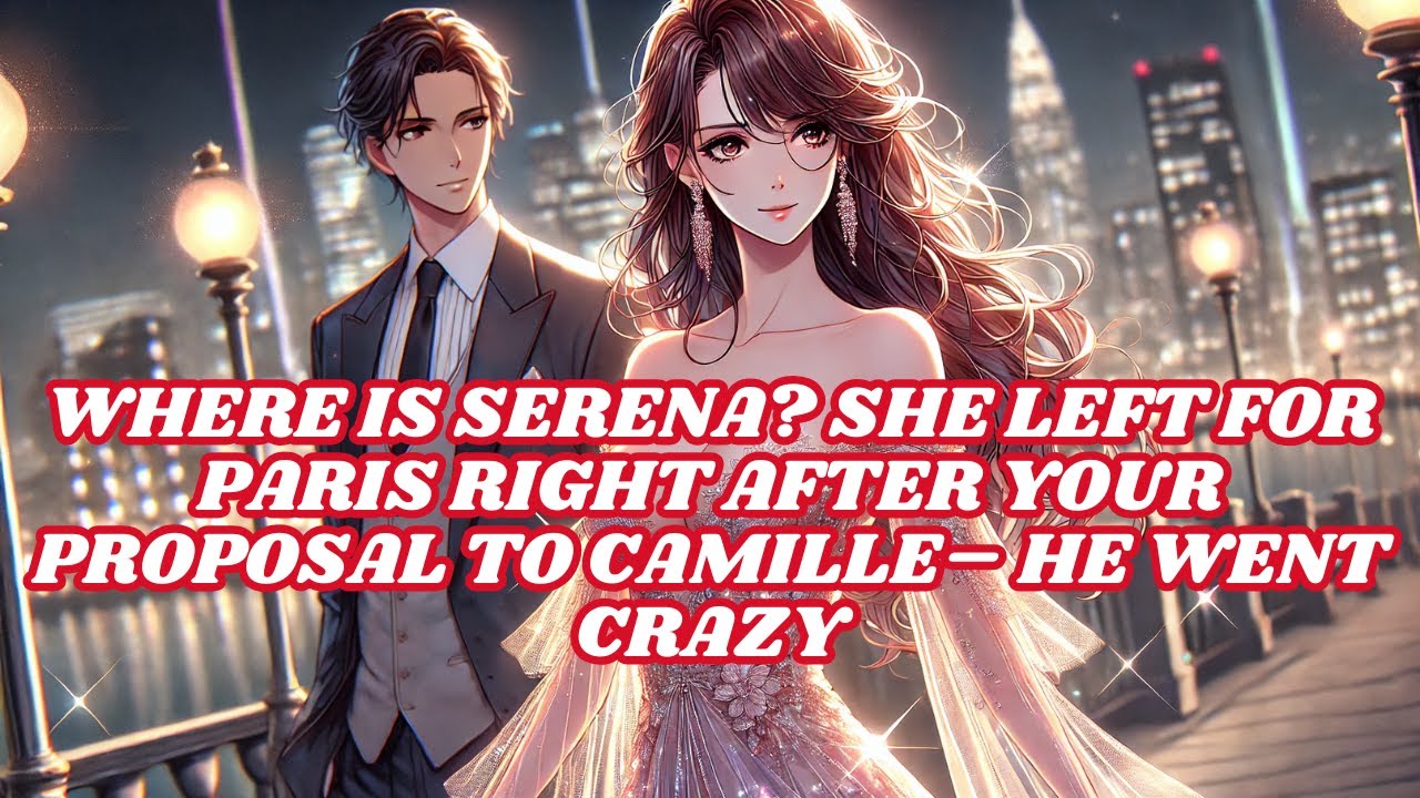 WHERE IS SERENA? SHE LEFT FOR PARIS RIGHT AFTER YOUR PROPOSAL TO CAMILLE– HE WENT CRAZY