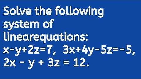 Solve the following system of linearequations: x-y+2z=7,3x+4y-5z=-5,2x - y + 3z = 12.