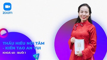 KHOÁ 40 - BUỔI 1 - THẤU HIỂU NỘI TÂM - KIẾN TẠO AN VUI