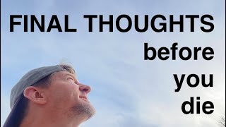 Final Thoughts before you die