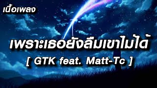 เพราะเธอยังลืมเขาไม่ได้ - GTK feat. Matt-Tc [เนื้อเพลง]