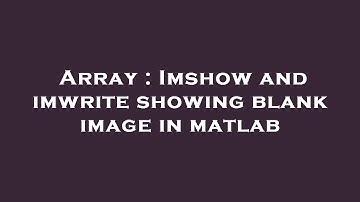 Array : Imshow and imwrite showing blank image in matlab