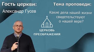 Александр Гусев - Какие дела нашей жизни свидетельствуют о нашей вере? (21.05.2023)