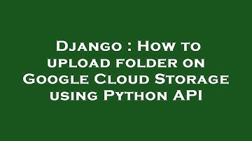 Django : How to upload folder on Google Cloud Storage using Python API