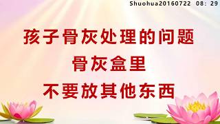 孩子骨灰处理的问题;骨灰盒里不要放其他东西_Shuohua20160722 08:29 孩子骨灰处理的问题;骨灰盒里不要放其他东西_Shuohua20160722 08:29