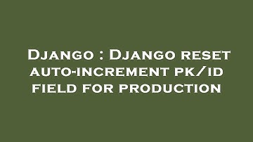 Django : Django reset auto-increment pk/id field for production