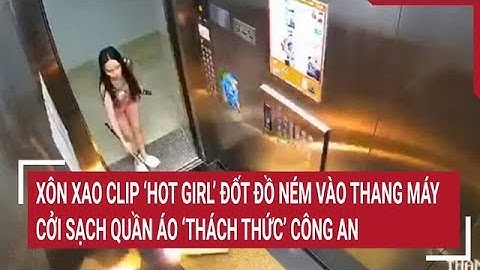 Xôn xao clip ‘Hot girl’ đốt đồ ném vào thang máy, cởi sạch quần áo ‘thách thức’ công an