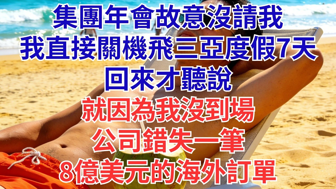 集團年會故意沒請我，我直接關機飛三亞度假7天。回來才聽說——就因為我沒到場，公司錯失一筆8億美元的海外訂單#為人處世#生活經驗#職場#爽文
