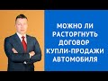 Можно ли расторгнуть договор купли продажи автомобиля - Адвокат по гражданским делам