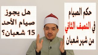 حكم الصوم في النصف الثاني من  شعبان وحكم صيام 15 شعبان إذا كان يوم الأحد