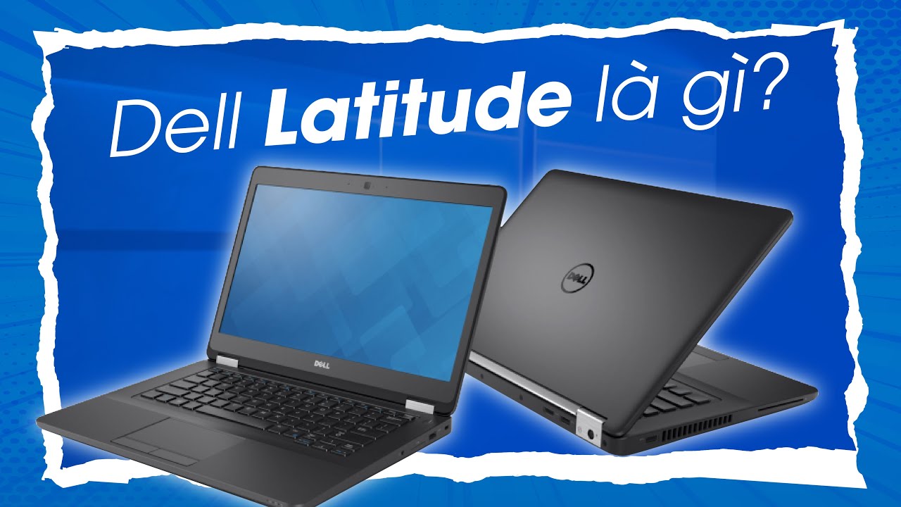 Dell Latitude là gì – có nên mua Dell Latitude hay không? | Tổng quát các kiến thức liên quan đến các dòng dell latitude mới cập nhật