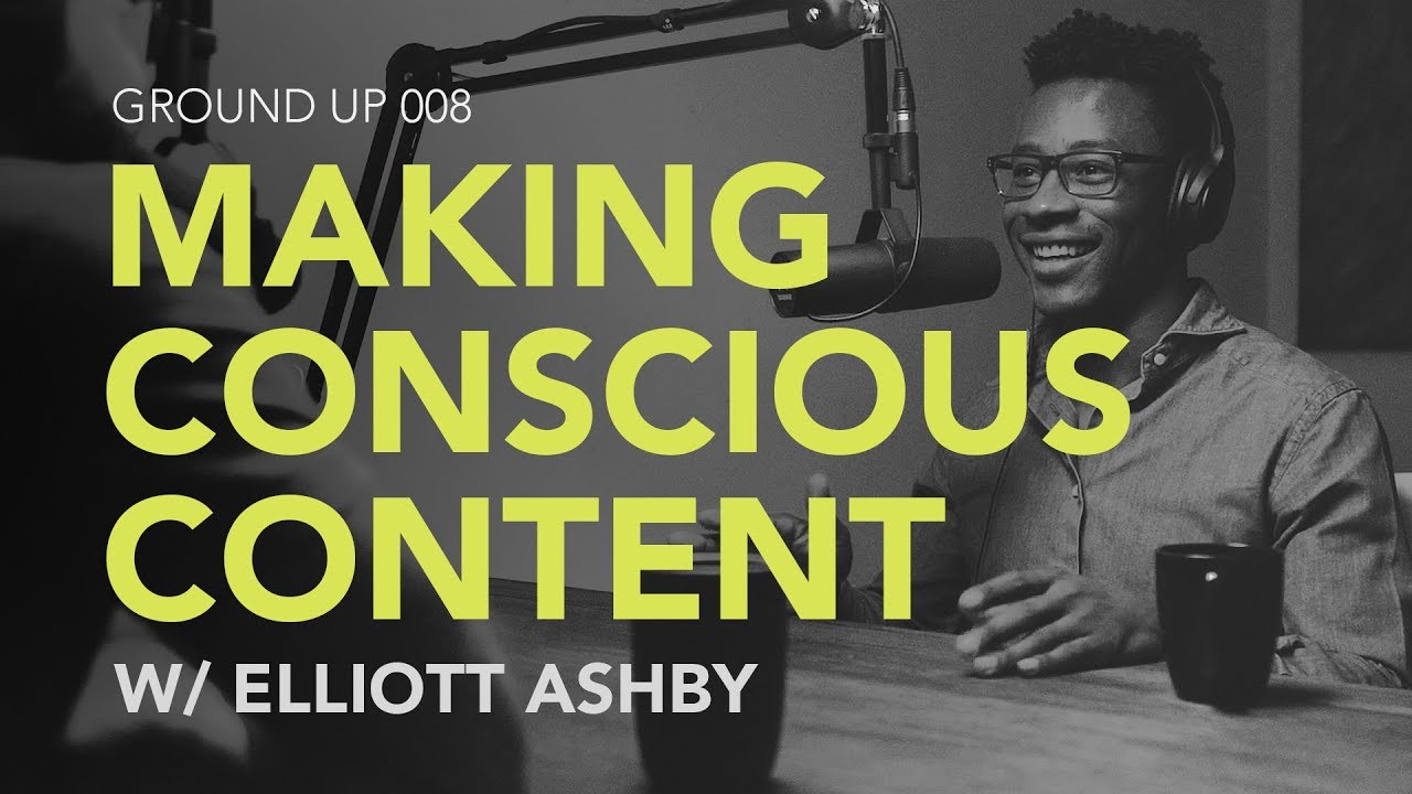 Ground Up 008 – Making Conscious Content w/ Elliott Ashby Ground Up 008 – Making Conscious Content w/ Elliott Ashby