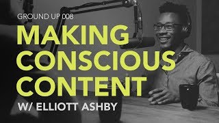 Ground Up 008 - Making Conscious Content w/ Elliott Ashby
