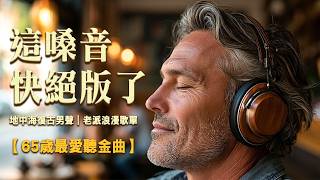 【65歲最愛聽金曲】求你別再聽那些嘈雜的電子音🎧 聽聽這把來自地中海的磁性煙嗓🌊 陪你放松1小时｜療癒・放松・閱讀・獨處療癒BGM #地中海音樂 #醇厚男聲#療愈音樂#放松音乐