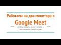 Работаем на два монитора в Google Meet - чтобы видеть участников и показывать свой экран