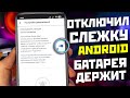 Отключи это отслеживание Google на своём Android телефоне / аккумулятор держит лучше